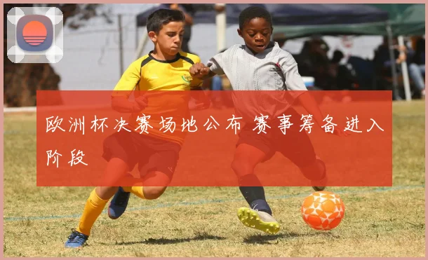 欧洲杯决赛场地公布 赛事筹备进入阶段