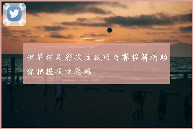 世界杯足彩投注技巧与赛程解析助你把握投注思路