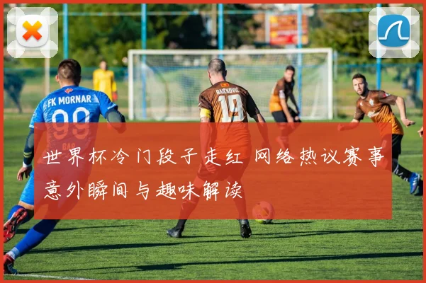 世界杯冷门段子走红 网络热议赛事意外瞬间与趣味解读