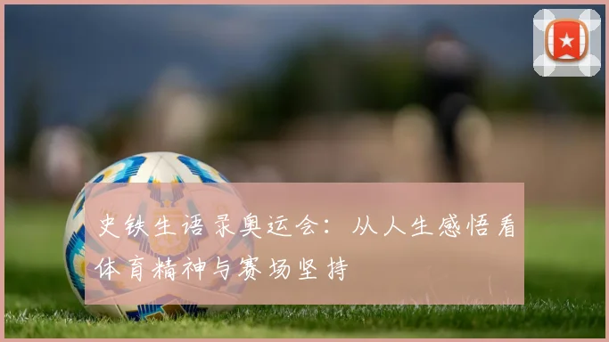 史铁生语录奥运会：从人生感悟看体育精神与赛场坚持