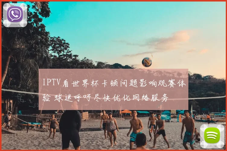 IPTV看世界杯卡顿问题影响观赛体验 球迷呼吁尽快优化网络服务