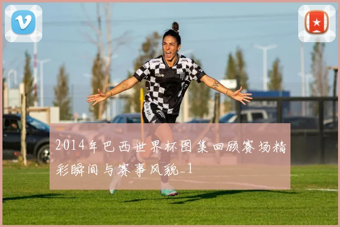 2014年巴西世界杯图集回顾赛场精彩瞬间与赛事风貌_1