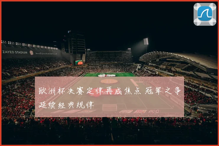 欧洲杯决赛定律再成焦点 冠军之争延续经典规律