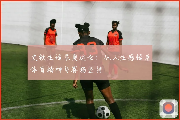 史铁生语录奥运会:从人生感悟看体育精神与赛场坚持