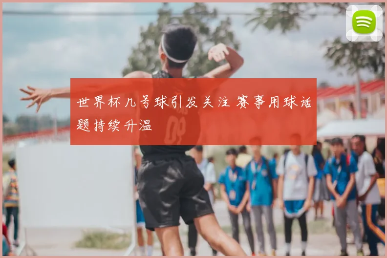 世界杯几号球引发关注 赛事用球话题持续升温