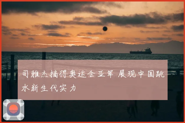 司雅杰摘得奥运会亚军 展现中国跳水新生代实力
