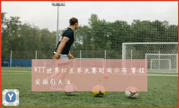 WTT世界杯女单决赛时间公布 赛程安排引关注