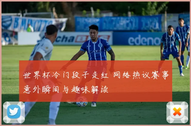 世界杯冷门段子走红 网络热议赛事意外瞬间与趣味解读