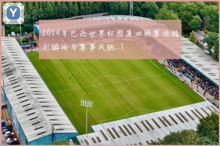 2014年巴西世界杯图集回顾赛场精彩瞬间与赛事风貌_1