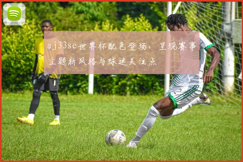 aj33se世界杯配色登场，呈现赛事主题新风格与球迷关注点