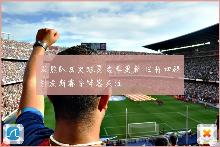 灰熊队历史球员名单更新 旧将回顾引发新赛季阵容关注