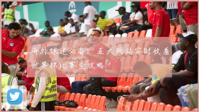 海外球迷必备：五大网站实时收看世界杯比赛全攻略