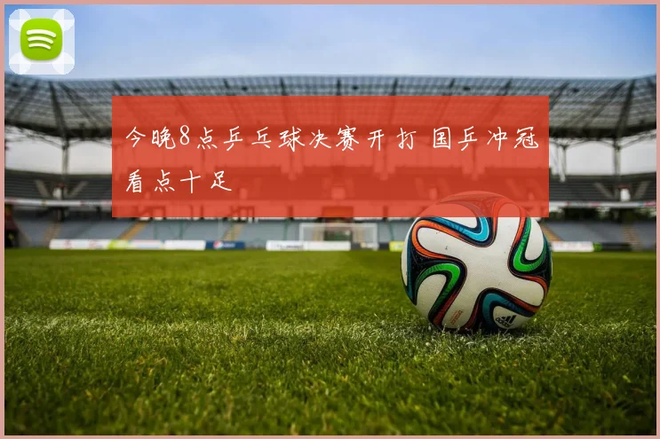 今晚8点乒乓球决赛开打 国乒冲冠看点十足