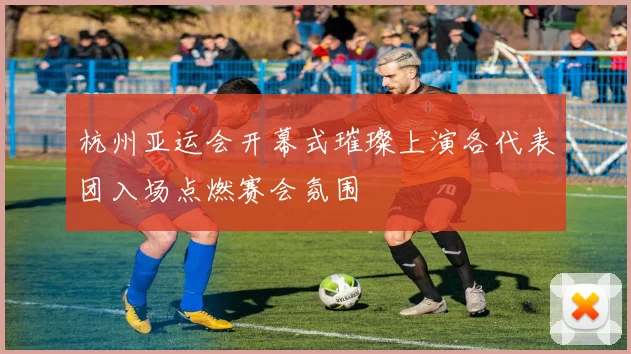 杭州亚运会开幕式璀璨上演各代表团入场点燃赛会氛围