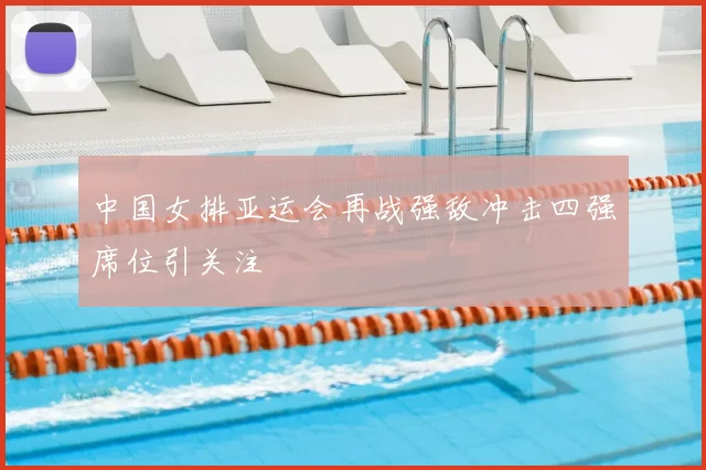 中国女排亚运会再战强敌冲击四强席位引关注