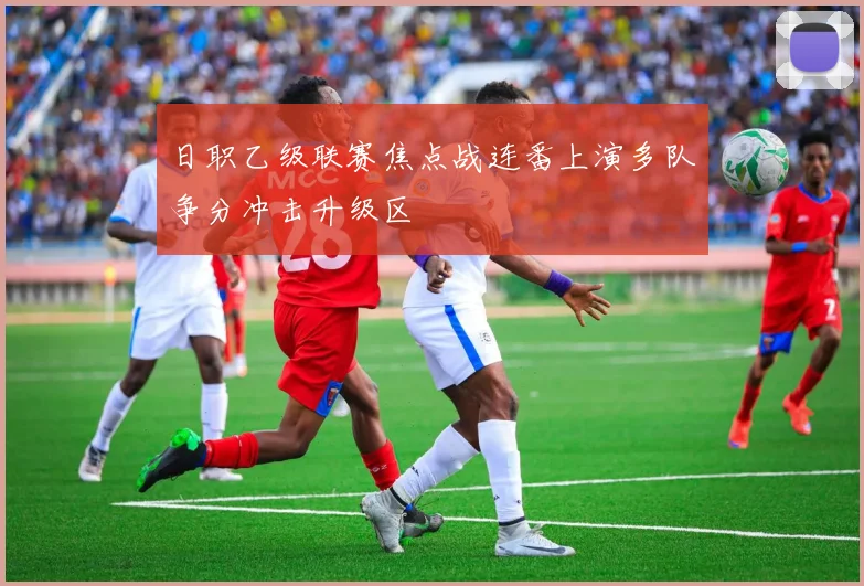 日职乙级联赛焦点战连番上演多队争分冲击升级区