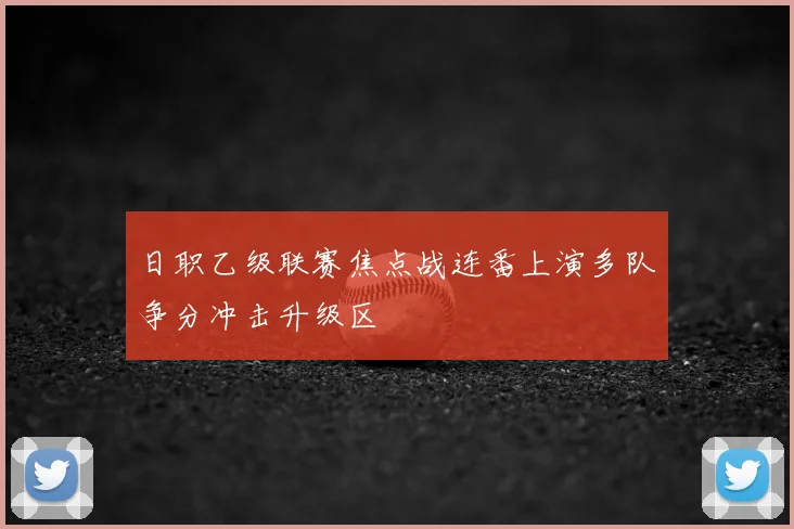 日职乙级联赛焦点战连番上演多队争分冲击升级区