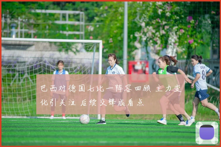 巴西对德国七比一阵容回顾 主力变化引关注 后续交锋成看点