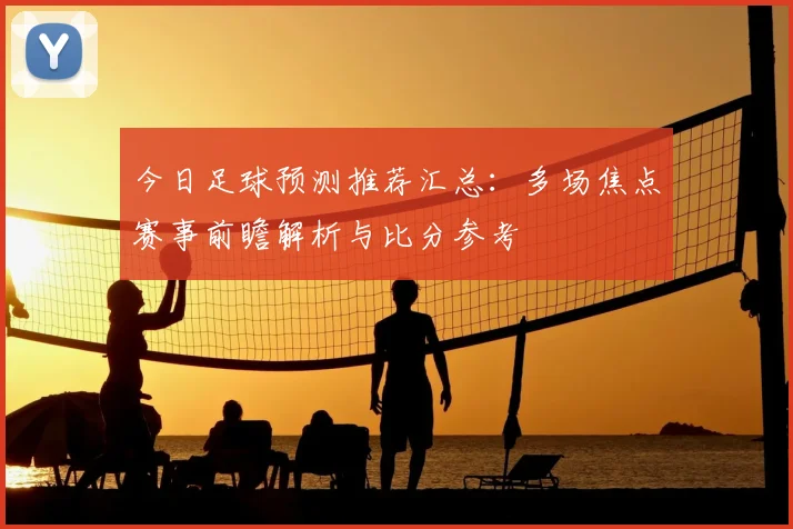 今日足球预测推荐汇总：多场焦点赛事前瞻解析与比分参考