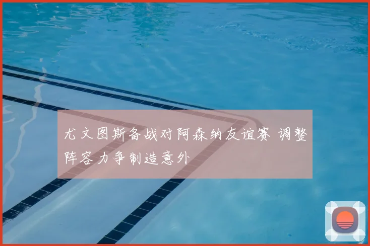 尤文图斯备战对阿森纳友谊赛 调整阵容力争制造意外
