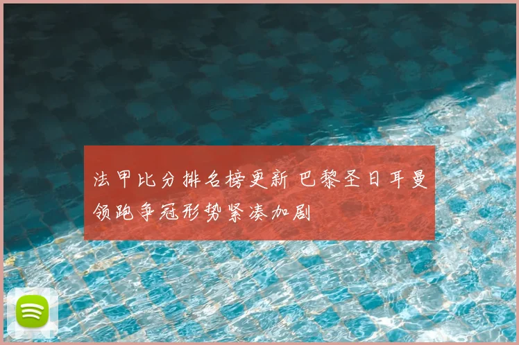 法甲比分排名榜更新 巴黎圣日耳曼领跑争冠形势紧凑加剧