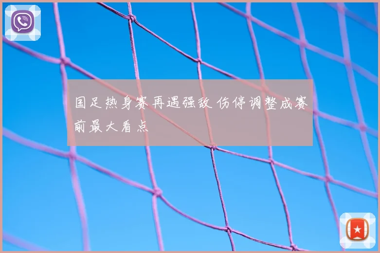 国足热身赛再遇强敌 伤停调整成赛前最大看点