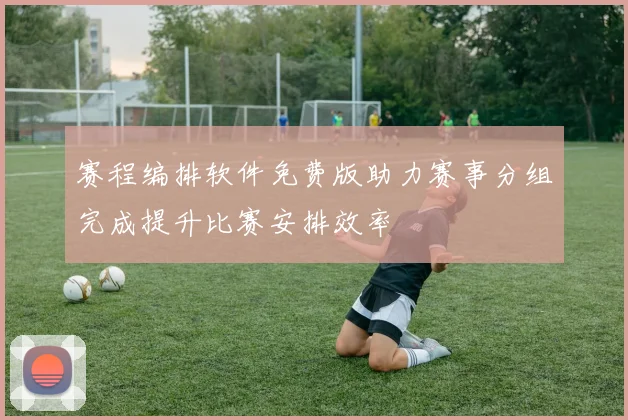 赛程编排软件免费版助力赛事分组完成提升比赛安排效率