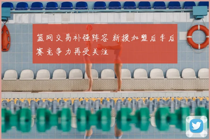 篮网交易补强阵容 新援加盟后季后赛竞争力再受关注