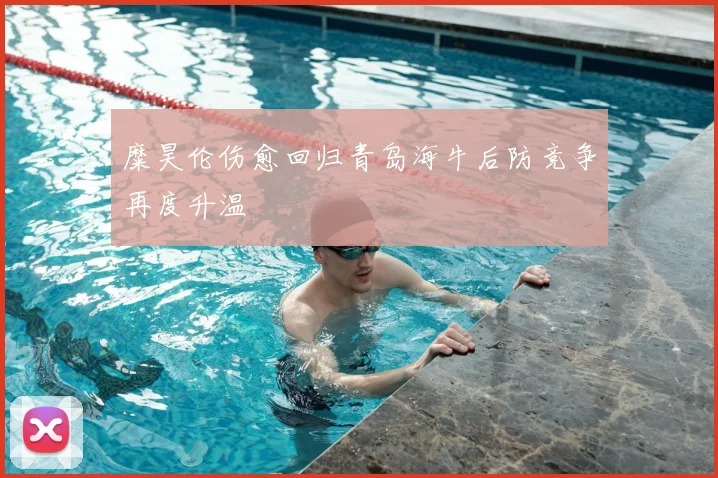 糜昊伦伤愈回归青岛海牛后防竞争再度升温