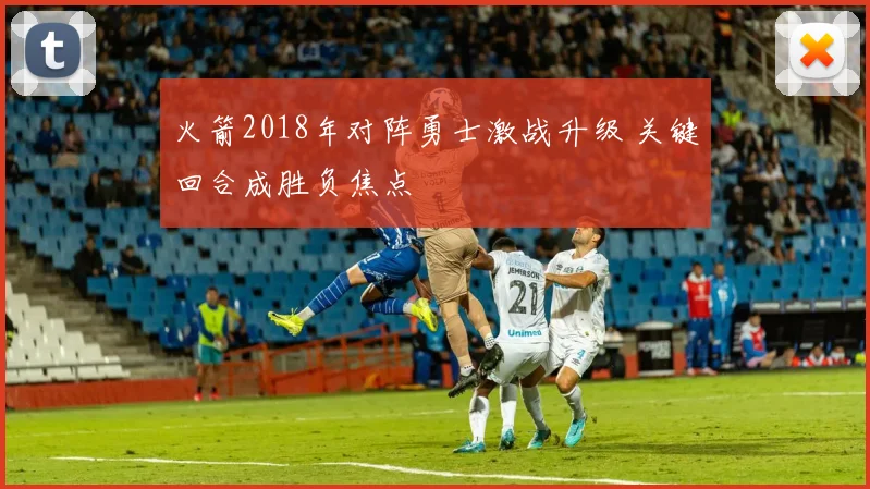 火箭2018年对阵勇士激战升级 关键回合成胜负焦点