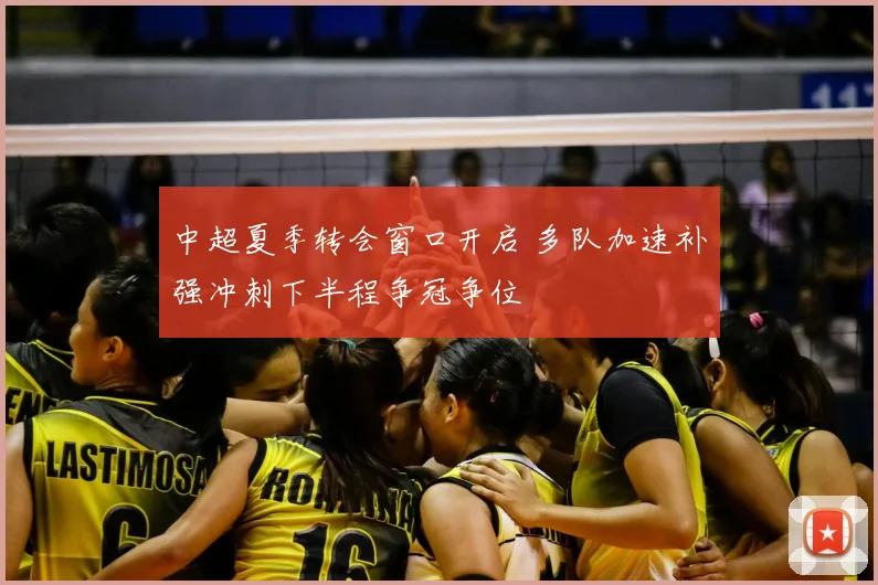 中超夏季转会窗口开启 多队加速补强冲刺下半程争冠争位