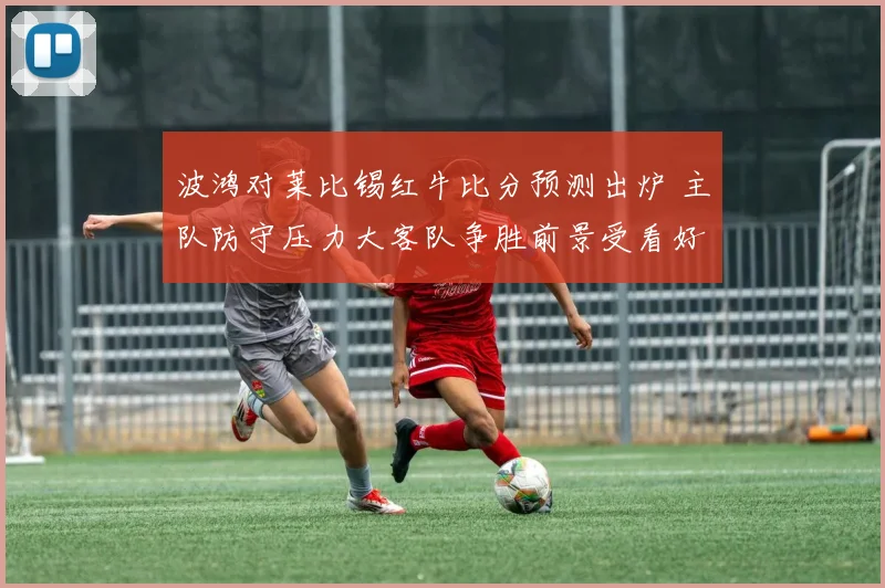 波鸿对莱比锡红牛比分预测出炉 主队防守压力大客队争胜前景受看好