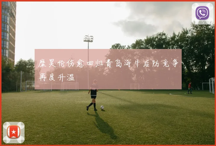 糜昊伦伤愈回归青岛海牛后防竞争再度升温