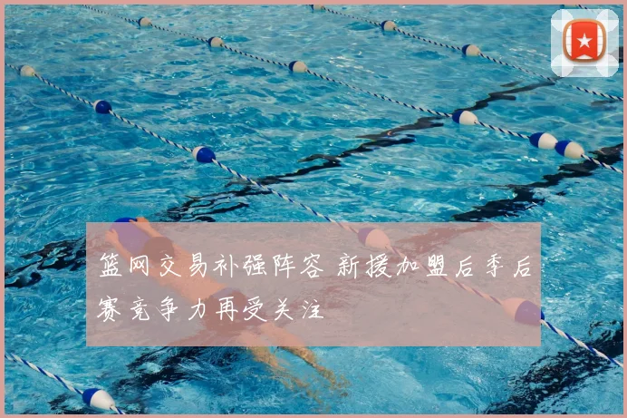 篮网交易补强阵容 新援加盟后季后赛竞争力再受关注