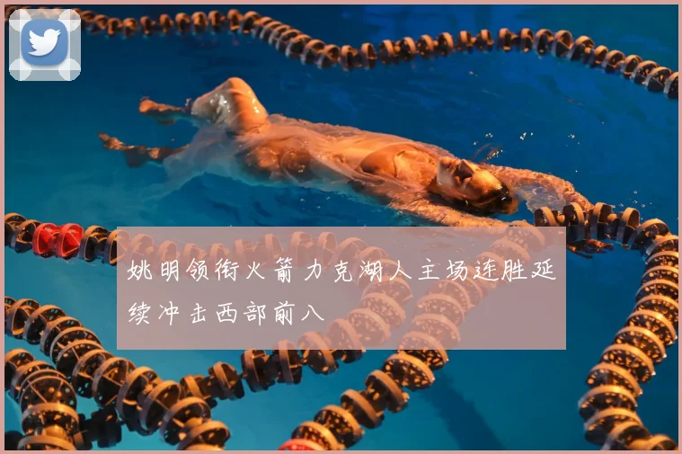 姚明领衔火箭力克湖人主场连胜延续冲击西部前八