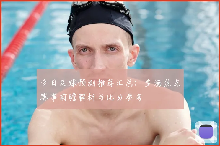 今日足球预测推荐汇总：多场焦点赛事前瞻解析与比分参考