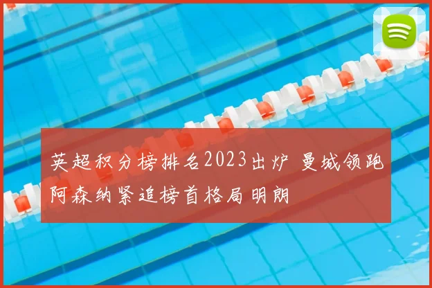 英超积分榜排名2023出炉 曼城领跑阿森纳紧追榜首格局明朗
