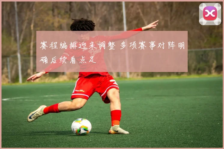 赛程编排迎来调整 多项赛事对阵明确后续看点足