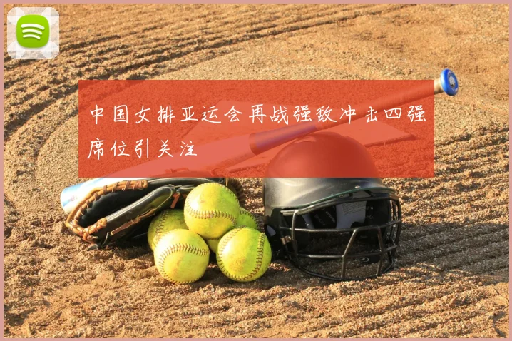 中国女排亚运会再战强敌冲击四强席位引关注