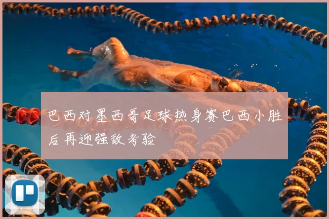 巴西对墨西哥足球热身赛巴西小胜后再迎强敌考验