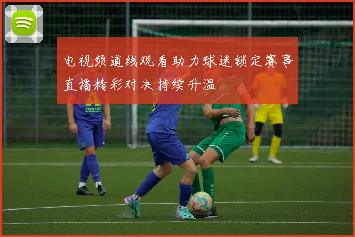 电视频道线观看助力球迷锁定赛事直播精彩对决持续升温